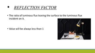 • REFLECTION FACTOR
• The ratio of luminous flux leaving the surface to the luminous flux
incident on it.
• Value will be always less than 1
 