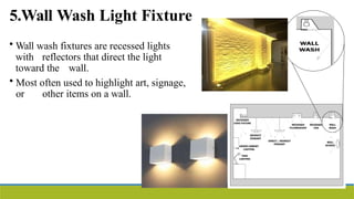 5.Wall Wash Light Fixture
• Wall wash fixtures are recessed lights
with reflectors that direct the light
toward the wall.
• Most often used to highlight art, signage,
or other items on a wall.
 