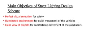 Main Objectives of Street Lighting Design
Scheme
• Perfect visual sensation for safety
• Illuminated environment for quick movement of the vehicles
• Clear view of objects for comfortable movement of the road users.
 