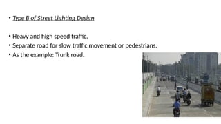 • Type B of Street Lighting Design
• Heavy and high speed traffic.
• Separate road for slow traffic movement or pedestrians.
• As the example: Trunk road.
 