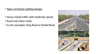 • Type C of Street Lighting Design
• Heavy mixed traffic with moderate speed.
• Rural and urban roads.
• As the examples: Ring Road or Radial Road.
 