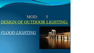 MOD: 5
DESIGN OF OUTDOOR LIGHTING:
FLOOD LIGHTING
 