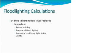 Floodlighting Calculations
1st Step : Illumination level required
depends on
Type of building
Purpose of flood lighting
Amount of conflicting light in the
vicinity.
 