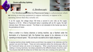 24
Factors affecting Lighting:
🠶 4. Stroboscopic
E
f
f
e
c
t
:
🠶 The Stroboscopic Effect in Fluorescent lamp is a phenomenon which
c
a
u
s
e
s running or moving equipment to appear stationary or appear to be
operating slower than they actually are.
 