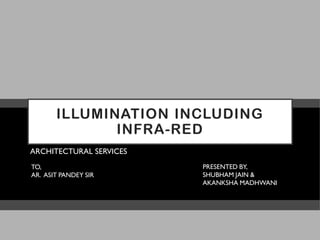 ILLUMINATION INCLUDING
INFRA-RED
ARCHITECTURAL SERVICES
TO,
AR. ASIT PANDEY SIR
PRESENTED BY,
SHUBHAM JAIN &
AKANKSHA MADHWANI
 