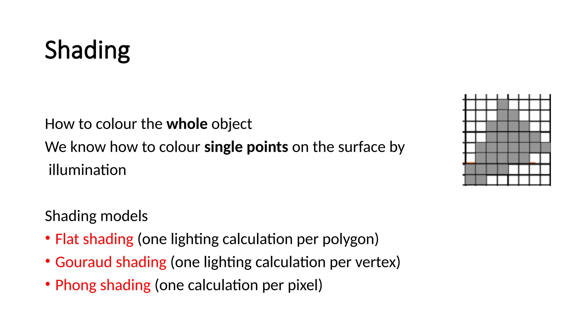 Shading
How to colour the whole object
We know how to colour single points on the surface by
illumination
Shading models
• Flat shading (one lighting calculation per polygon)
• Gouraud shading (one lighting calculation per vertex)
• Phong shading (one calculation per pixel)
 