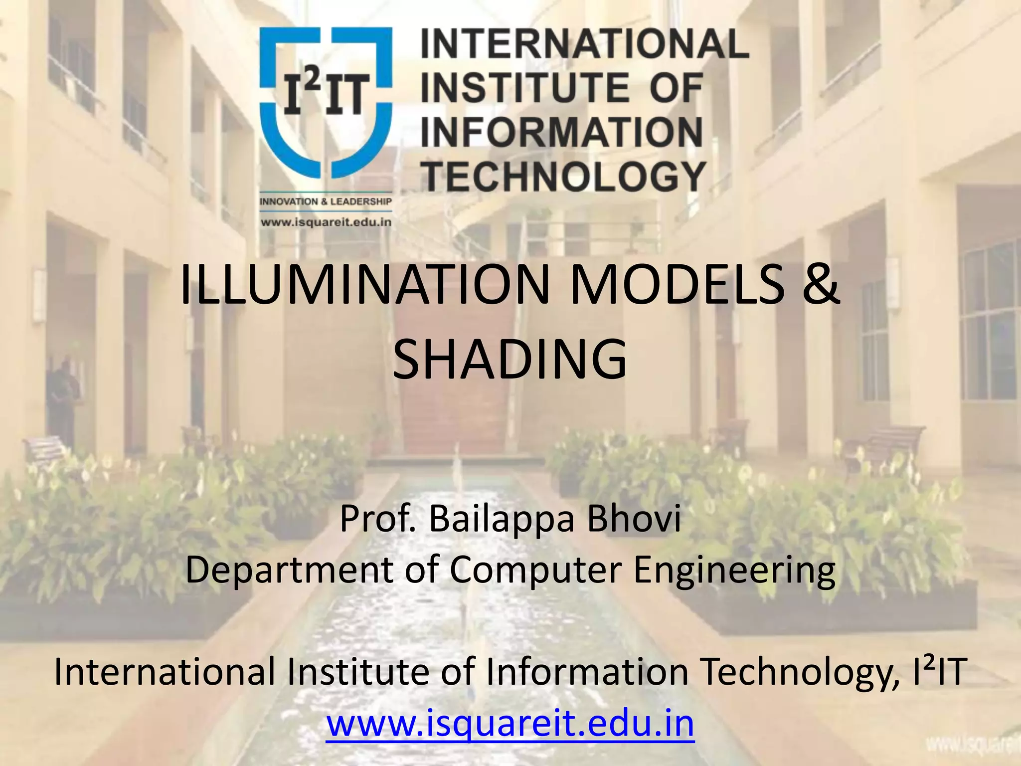 ILLUMINATION MODELS &
SHADING
Prof. Bailappa Bhovi
Department of Computer Engineering
International Institute of Information Technology, I²IT
www.isquareit.edu.in
 