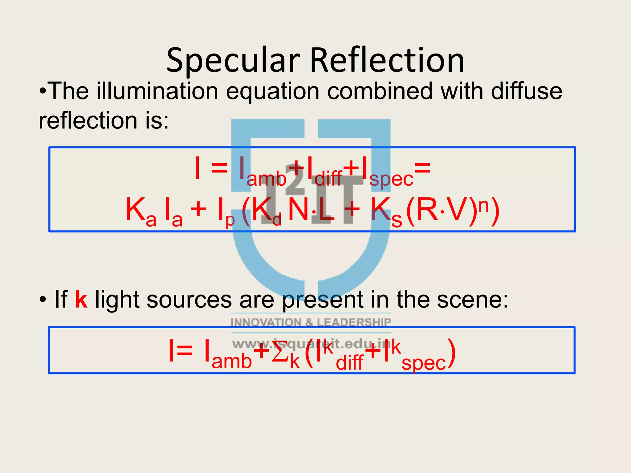 Specular Reflection
•The illumination equation combined with diffuse
reflection is:
I = Iamb+Idiff+Ispec=
Ka Ia + Ip (Kd NL + Ks(RV)n)
• If k light sources are present in the scene:
diff spec
I= Iamb+k (Ik +Ik )
 