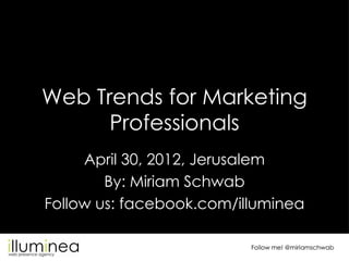 Web Trends for Marketing
      Professionals
     April 30, 2012, Jerusalem
        By: Miriam Schwab
Follow us: facebook.com/illuminea

                          Follow me! @miriamschwab
 