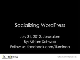 Socializing WordPress

      July 31, 2012, Jerusalem
        By: Miriam Schwab
Follow us: facebook.com/illuminea

                          Follow me! @miriamschwab
 