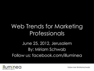 Web Trends for Marketing
      Professionals
     June 25, 2012, Jerusalem
        By: Miriam Schwab
Follow us: facebook.com/illuminea

                          Follow me! @miriamschwab
 