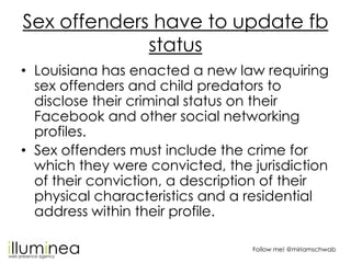 Sex offenders have to update fb
             status
• Louisiana has enacted a new law requiring
  sex offenders and child ...
