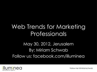 Web Trends for Marketing
      Professionals
     May 30, 2012, Jerusalem
        By: Miriam Schwab
Follow us: facebook.com/illuminea

                          Follow me! @miriamschwab
 