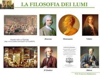 Prof. Francesco Baldassarre
Guarda video su YouTube
(http://www.youtube.com/watch?v=d71Eer8fDTI)
Rousseau Montesquieu Voltaire
D'Alembert Diderot
LA FILOSOFIA DEI LUMI
 