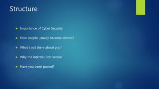 Structure
 Importance of Cyber Security
 How people usually become victims?
 What’s out there about you?
 Why the internet isn’t secure
 Have you been pwned?
 