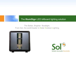 The Better, Brighter  floodlight. From Sol, the world leader in  S olar  O utdoor  L ighting. The  IllumiSign  LED billboard lighting solution 