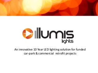 An innovative 10 Year LED lighting solution for funded
car-park & commercial retrofit projects
 