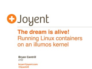 The dream is alive! 
Running Linux containers 
on an illumos kernel 
Bryan Cantrill 
CTO 
bryan@joyent.com 
@bcantrill 
 