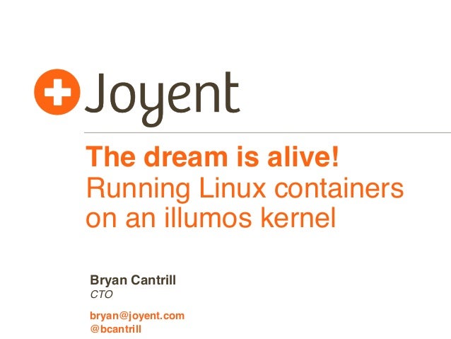 The dream is alive! 
Running Linux containers 
on an illumos kernel 
Bryan Cantrill 
CTO 
bryan@joyent.com 
@bcantrill 
 
