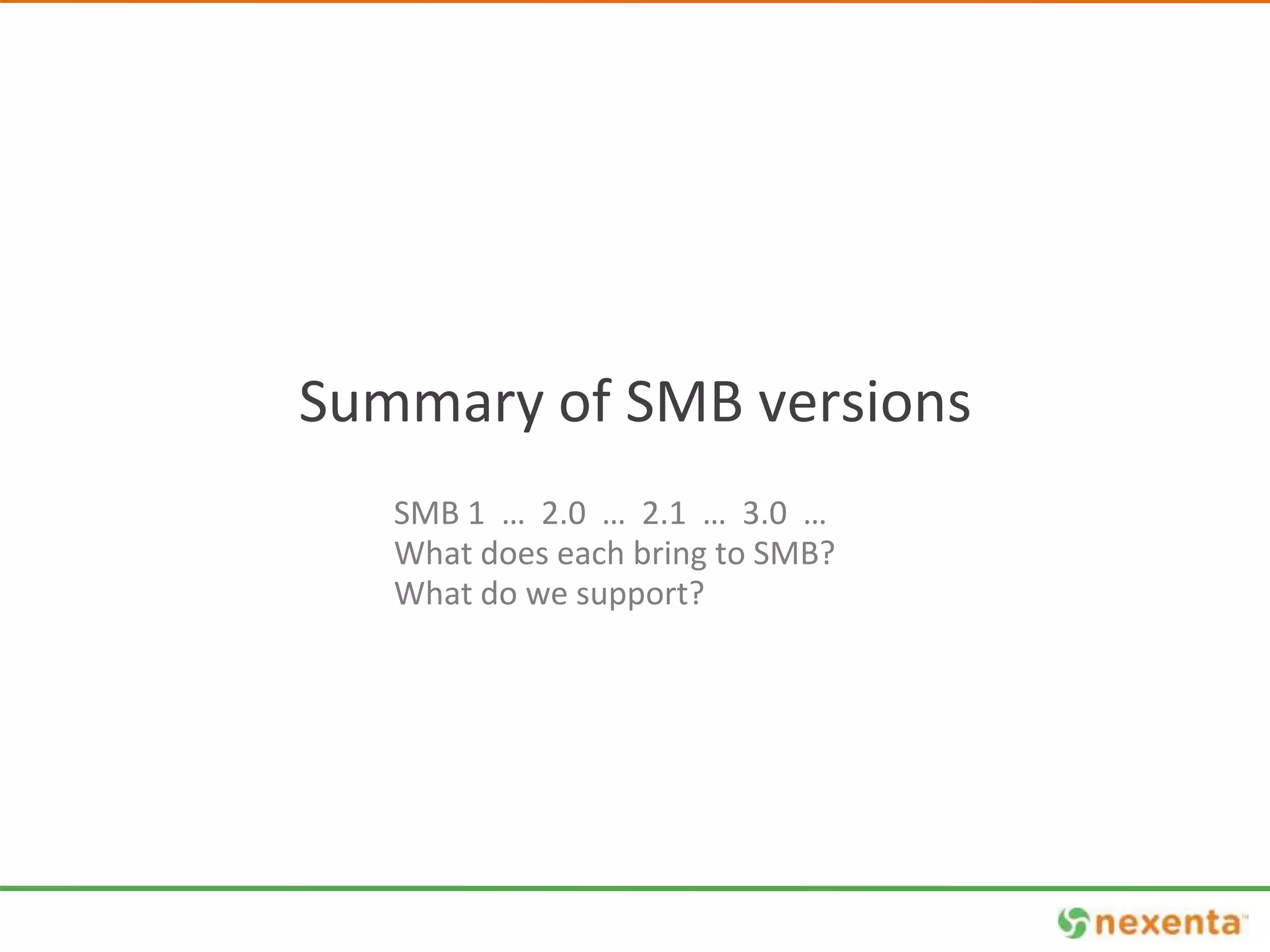Summary of SMB versions 
SMB 1 … 2.0 … 2.1 … 3.0 … 
What does each bring to SMB? 
What do we support? 
 