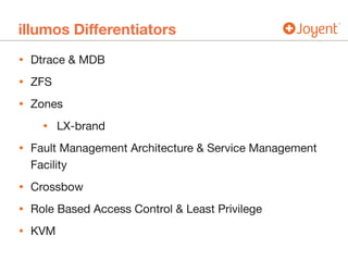 illumos Differentiators
• Dtrace & MDB

• ZFS

• Zones

• LX-brand

• Fault Management Architecture & Service Management
Facility

• Crossbow

• Role Based Access Control & Least Privilege

• KVM
 