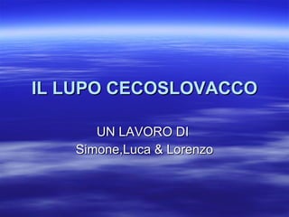 IL LUPO CECOSLOVACCO UN LAVORO DI  Simone,Luca & Lorenzo 