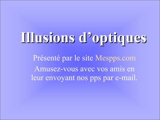 Illusions d’optiques Présenté par le site  Mespps.com Amusez-vous avec vos amis en leur envoyant nos pps par e-mail. 