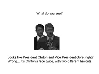 Looks like President Clinton and Vice President Gore, right? Wrong... It's Clinton's face twice, with two different haircuts. What do you see? 