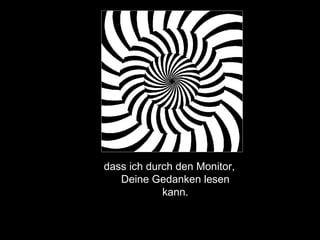 dass ich durch den Monitor, Deine Gedanken lesen kann. 