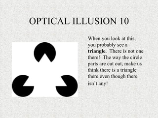 OPTICAL ILLUSION 10 When you look at this, you probably see a  triangle .  There is not one there!  The way the circle parts are cut out, make us think there is a triangle there even though there isn’t any!   