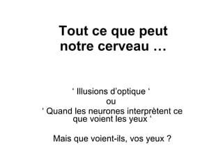 Tout ce que peut notre cerveau … ‘  Illusions d’optique ‘  ou  ‘  Quand les neurones interprètent ce que voient les yeux ‘ Mais que voient-ils, vos yeux ? 