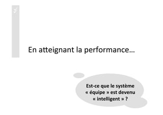 üüüü
En	
  aaeignant	
  la	
  performance…	
  
33	
  
Est-­‐ce	
  que	
  le	
  système	
  	
  
«	
  équipe	
  »	
  est	
  devenu	
  
«	
  intelligent	
  »	
  ?	
  
 
