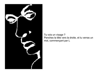 You should see a man's face and also a
Tu vois un visage ? word...
Penches Try tilting your droite,to the verrasthe
Hint: la tête vers la head et tu right, un
mot, commençant par L
world begins with 'L'

 