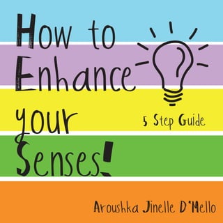 How to
Enhance
your         5 Step Guide



Senses!
    Aroushka Jinelle D'Mello
 