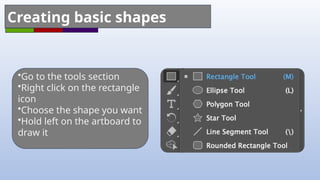 Creating basic shapes
•Go to the tools section
•Right click on the rectangle
icon
•Choose the shape you want
•Hold left on the artboard to
draw it
 