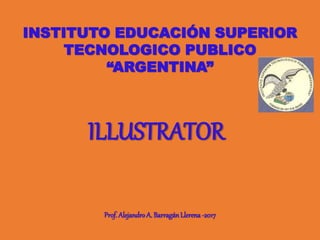ILLUSTRATOR
INSTITUTO EDUCACIÓN SUPERIOR
TECNOLOGICO PUBLICO
“ARGENTINA”
Prof. AlejandroA. BarragánLlerena-2017
 