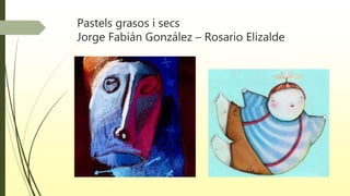 Pastels grasos i secs
Jorge Fabián González – Rosario Elizalde
 