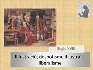 Segle XVIII Il·lustració, despotisme il·lustra't i liberalisme 