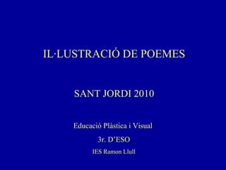 IL·LUSTRACIÓ DE POEMES SANT JORDI 2010 Educació Plàstica i Visual  3r. D’ESO IES Ramon Llull 