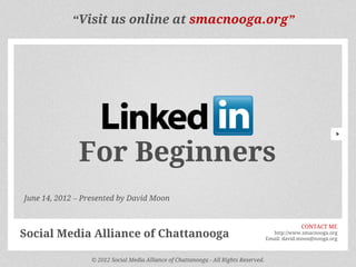 “Visit us online at smacnooga.org”




              For Beginners
June 14, 2012 – Presented by David Moon


                                                                                                    CONTACT ME
Social Media Alliance of Chattanooga                                                     http://www.smacnooga.org
                                                                                       Email: david.moon@nooga.org



                  © 2012 Social Media Alliance of Chattanooga - All Rights Reserved.
 