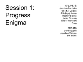SPEAKERS
Session 1:   Jennifer Granholm
              Robert J. Gordon
               Erik Brynjolfsson
Progress        Rodney Brooks
                 Keller Rinaudo
               Nilofer Merchant
Enigma                     Bono

                    ARTISTS
                Dave Nguyen
             Jonathan Valiente
                   Erik Evans
 