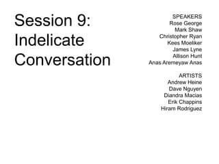 Session 9:              SPEAKERS
                       Rose George
                         Mark Shaw

Indelicate        Christopher Ryan
                      Kees Moeliker
                        James Lyne

Conversation            Allison Hunt
               Anas Aremeyaw Anas

                           ARTISTS
                      Andrew Heine
                      Dave Nguyen
                    Diandra Macias
                      Erik Chappins
                   Hiram Rodriguez
 