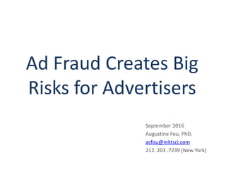 Ad Fraud Creates Big
Risks for Advertisers
September 2016
Augustine Fou, PhD.
acfou@mktsci.com
212. 203 .7239 (New York)
 