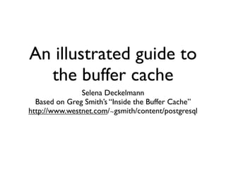 An illustrated guide to
  the buffer cache
               Selena Deckelmann
  Based on Greg Smith’s “Inside the Buffer Cache”
http://www.westnet.com/∼gsmith/content/postgresql
 