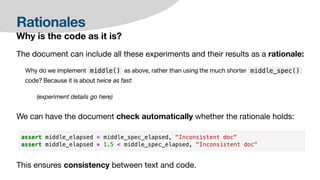 Rationales
Why is the code as it is?
The document can include all these experiments and their results as a rationale:
(experiment details go here)
We can have the document check automatically whether the rationale holds:
This ensures consistency between text and code.
 