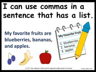 I can use commas in a
sentence that has a list.
L.1.2.C Use commas in dates and to separate single words in a series. © Donna Walker 2014
My favorite fruits are
blueberries, bananas,
and apples.
 