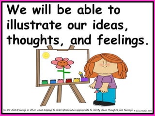 We will be able to
illustrate our ideas,
thoughts, and feelings.
© Donna Walker 2014
SL.1.5 Add drawings or other visual displays to descriptions when appropriate to clarify ideas, thoughts, and feelings.
 