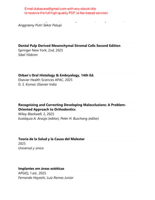 Rahmi Amtha, Ferry Sandra, Rosalina Tjandrawinata, Indrayadi Gunardi,
Anggraeny Putri Sekar Palupi
Dental Pulp Derived Mesenchymal Stromal Cells Second Edition
Springer New York, 2nd, 2025
Sibel Yildirim
Orban's Oral Histology & Embryology, 14th Ed.
Elsevier Health Sciences APAC, 2025
G. S. Kumar; Elsevier India
Recognizing and Correcting Developing Malocclusions: A Problem-
Oriented Approach to Orthodontics
Wiley-Blackwell, 2, 2025
Eustáquio A. Araújo (editor), Peter H. Buschang (editor)
Teoría de la Salud y la Causa del Malestar
2025
Universal y única
Implantes em áreas estéticas
APGIQ, 1.ed., 2025
Fernando Hayashi, Luiz Ramos Junior
 