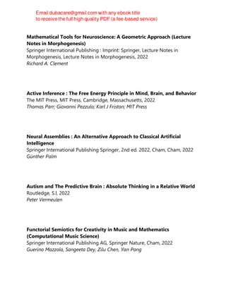 Mathematical Tools for Neuroscience: A Geometric Approach (Lecture
Notes in Morphogenesis)
Springer International Publishing : Imprint: Springer, Lecture Notes in
Morphogenesis, Lecture Notes in Morphogenesis, 2022
Richard A. Clement
Active Inference : The Free Energy Principle in Mind, Brain, and Behavior
The MIT Press, MIT Press, Cambridge, Massachusetts, 2022
Thomas Parr; Giovanni Pezzulo; Karl J Friston; MIT Press
Neural Assemblies : An Alternative Approach to Classical Artificial
Intelligence
Springer International Publishing Springer, 2nd ed. 2022, Cham, Cham, 2022
Günther Palm
Autism and The Predictive Brain : Absolute Thinking in a Relative World
Routledge, S.l, 2022
Peter Vermeulen
Functorial Semiotics for Creativity in Music and Mathematics
(Computational Music Science)
Springer International Publishing AG, Springer Nature, Cham, 2022
Guerino Mazzola, Sangeeta Dey, Zilu Chen, Yan Pang
 