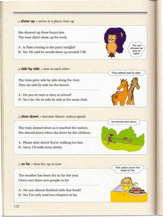 She showed up three hours late.
The man didn't show up for work.


A: Is Nate coming to the party tonight?
B: Yes. He said he would show up around 7:00.




The trees grew side by side along the river.
They sat side by side on the bench.


A: Do you sit next to Amy at school?
B: Yes I do. We sit side by side at the same desk.




The train slowed down as it reached the station.
She slowed down when she drove by the children.


A: Please slow down! You're walking too fast.
B: Sorry. I'll walk more slowly.




                                                     He's eaten seven hot
                                                          dogs so far.


The weather has been dry so far this year.
I have met three new people so far.


A: Are you almost finished with that book?
B: No. I've only read two chapters so far.
 